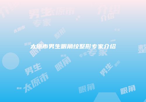 太原市男生眼角纹整形专家介绍