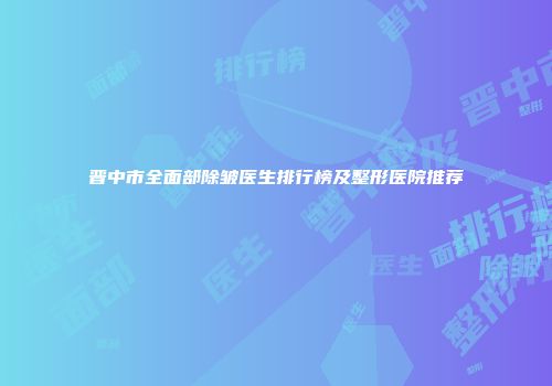 晋中市全面部除皱医生排行榜及整形医院推荐