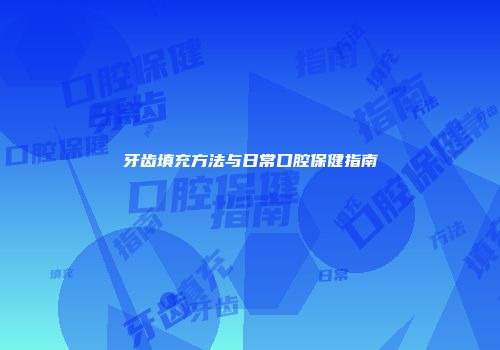 牙齿填充方法与日常口腔保健指南