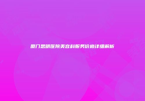 厦门思明医院美容科服务价格详细解析