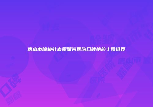 唐山市除皱针去露龈笑医院口碑榜前十强推荐