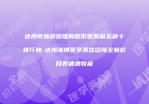 达州市玻尿酸隆胸整形医院前五前十排行榜-达州海博医学美容诊所全新价目表请速收藏