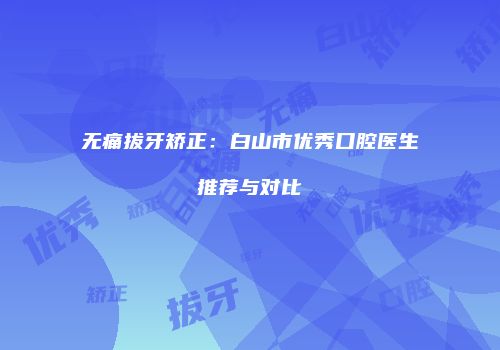 无痛拔牙矫正：白山市优秀口腔医生推荐与对比