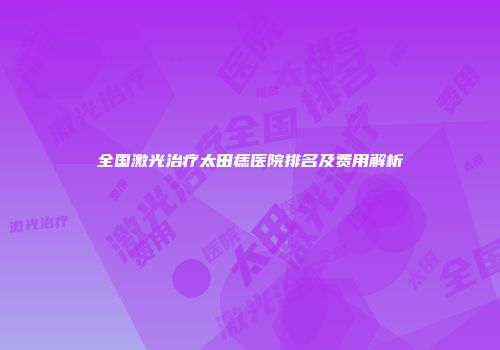 全国激光治疗太田痣医院排名及费用解析