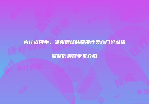 应佳成医生：温州鹿城韩星医疗美容门诊部资深整形美容专家介绍