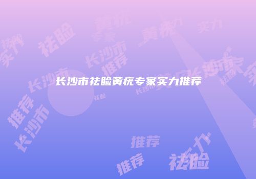 长沙市祛睑黄疣专家实力推荐