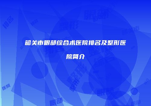 韶关市眼部综合术医院排名及整形医院简介