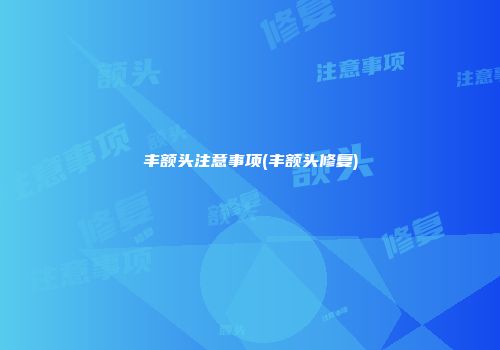 丰额头注意事项(丰额头修复)