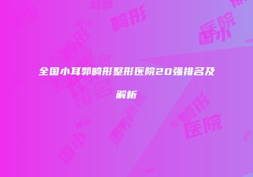全国小耳郭畸形整形医院20强排名及解析