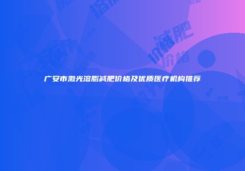 广安市激光溶脂减肥价格及优质医疗机构推荐