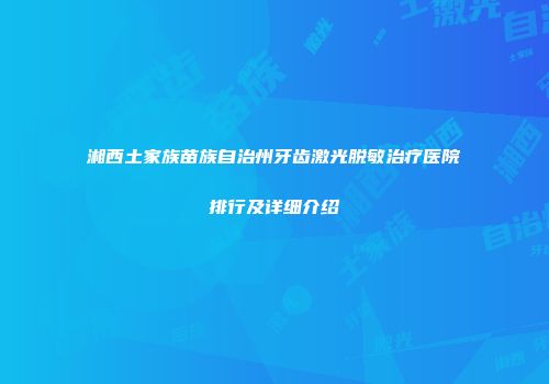 湘西土家族苗族自治州牙齿激光脱敏治疗医院排行及详细介绍