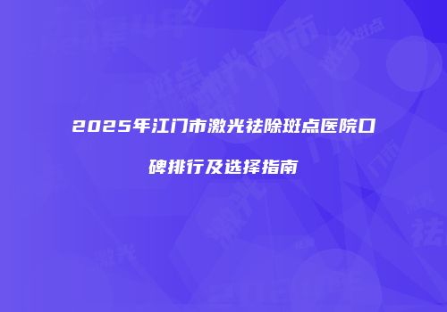 2025年江门市激光祛除斑点医院口碑排行及选择指南