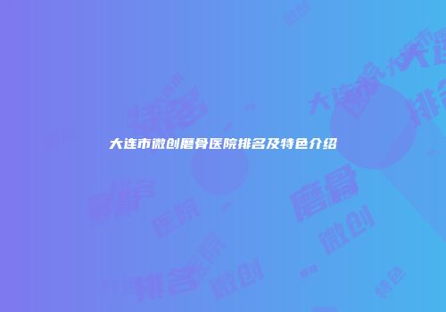 大连市微创磨骨医院排名及特色介绍