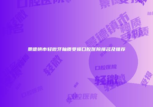 景德镇市轻微牙釉质受损口腔医院排名及推荐