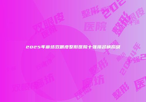 2025年廊坊双眼皮整形医院十强排名榜揭晓