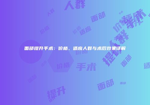 面部提升手术：价格、适应人群与术后效果详解