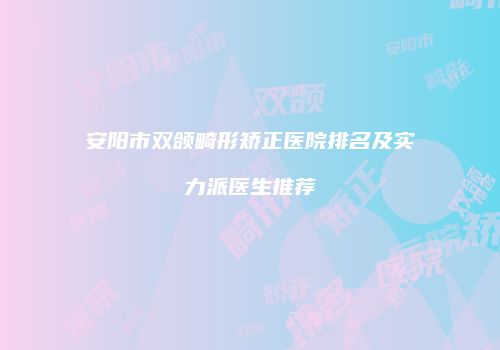 安阳市双颌畸形矫正医院排名及实力派医生推荐