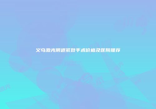 义乌激光阴道紧致手术价格及医院推荐