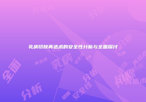 乳房切除再造术的安全性分析与全面探讨