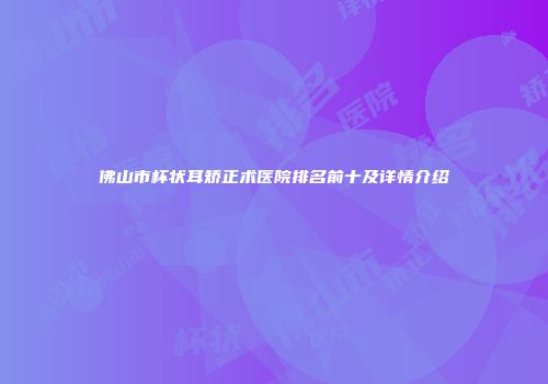 佛山市杯状耳矫正术医院排名前十及详情介绍