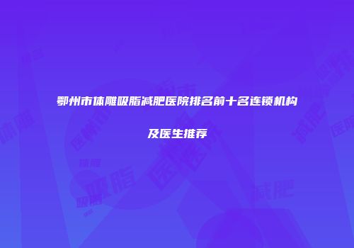 鄂州市体雕吸脂减肥医院排名前十名连锁机构及医生推荐