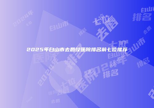 2025年白山市去唇纹医院排名前七位推荐