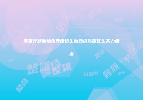 楚雄彝族自治州牙齿仿生复合瓷贴面医生实力盘点