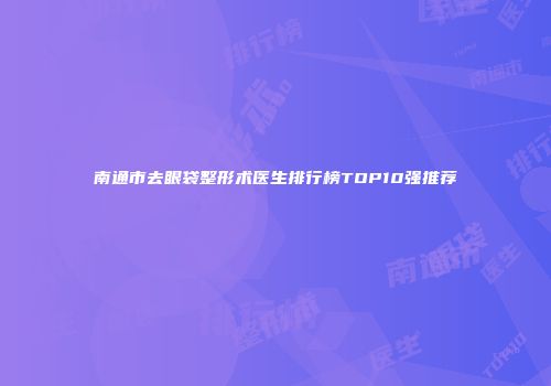 南通市去眼袋整形术医生排行榜TOP10强推荐