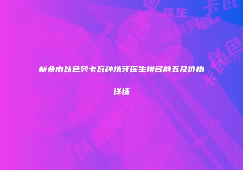 新余市以色列卡瓦种植牙医生排名前五及价格详情