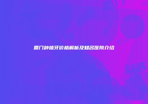 厦门种植牙价格解析及知名医院介绍