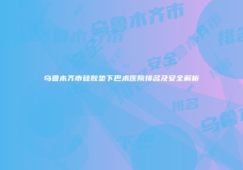 乌鲁木齐市硅胶垫下巴术医院排名及安全解析