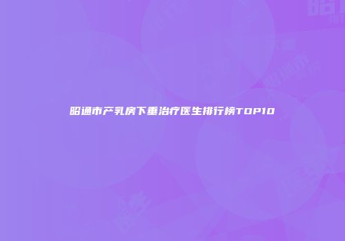 昭通市产乳房下垂治疗医生排行榜TOP10