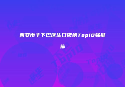 西安市丰下巴医生口碑榜Top10强推荐