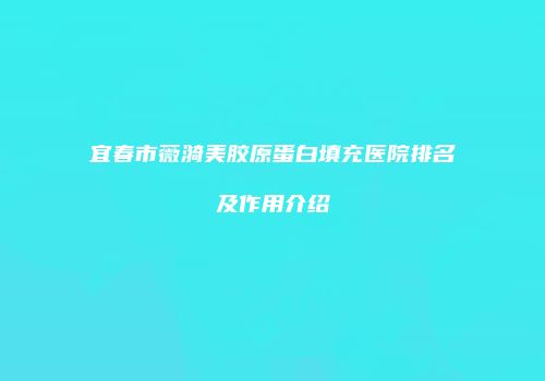 宜春市薇漪美胶原蛋白填充医院排名及作用介绍