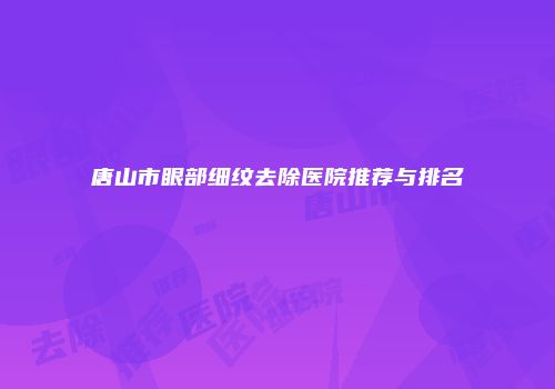 唐山市眼部细纹去除医院推荐与排名