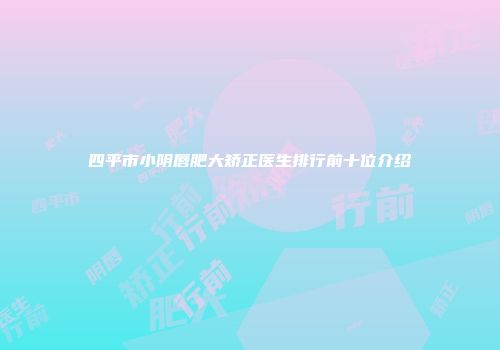 四平市小阴唇肥大矫正医生排行前十位介绍