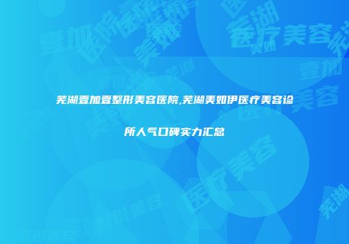 芜湖壹加壹整形美容医院,芜湖美如伊医疗美容诊所人气口碑实力汇总