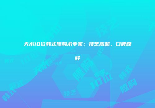 天水10位韩式隆胸术专家：技艺高超，口碑良好