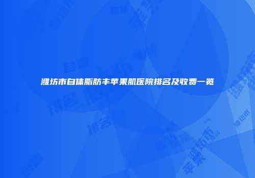 潍坊市自体脂肪丰苹果肌医院排名及收费一览