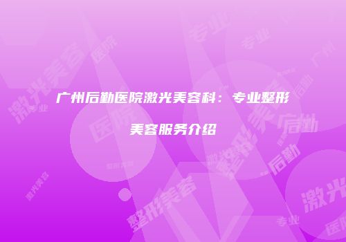 广州后勤医院激光美容科：专业整形美容服务介绍