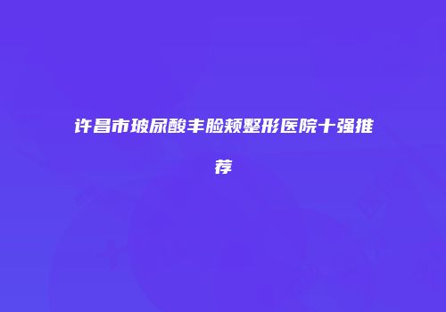 许昌市玻尿酸丰脸颊整形医院十强推荐