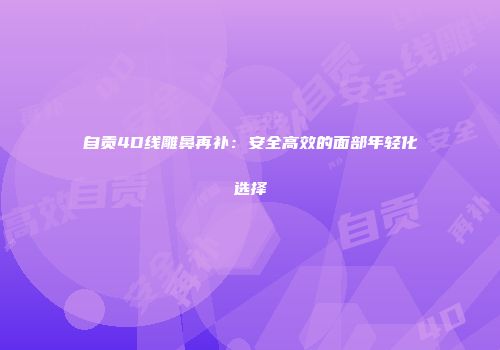 自贡4D线雕鼻再补:安全高效的面部年轻化选择