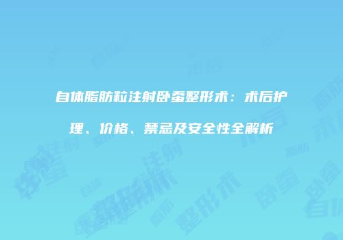 自体脂肪粒注射卧蚕整形术：术后护理、价格、禁忌及安全性全解析