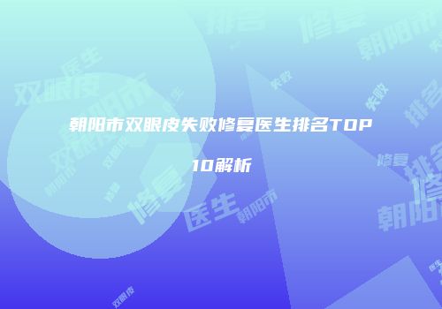 朝阳市双眼皮失败修复医生排名TOP10解析