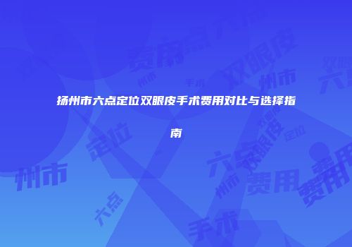 扬州市六点定位双眼皮手术费用对比与选择指南