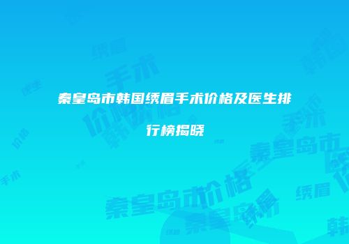 秦皇岛市韩国绣眉手术价格及医生排行榜揭晓