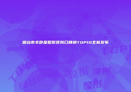 烟台市丰卧蚕整形医院口碑榜TOP10全新发布
