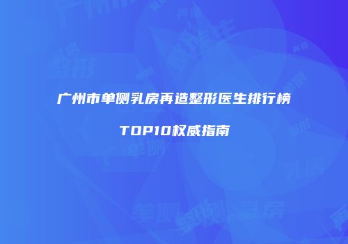 广州市单侧乳房再造整形医生排行榜TOP10权威指南