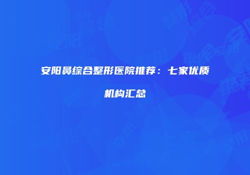 安阳鼻综合整形医院推荐：七家优质机构汇总