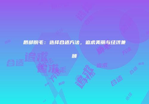 唇部脱毛：选择合适方法，追求美丽与经济兼顾